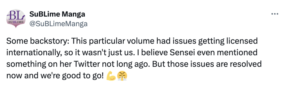 Tweet from SuBLime: Some backstory: This particular volume had issues getting licensed internationally, so it wasn't just us. I believe Sensei even mentioned something on her Twitter not long ago. But those issues are resolved now and we're good to go!
